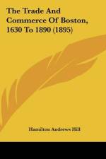 The Trade And Commerce Of Boston, 1630 To 1890 (1895) af Hamilton Andrews Hill