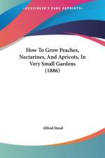 How To Grow Peaches, Nectarines, And Apricots, In Very Small Gardens (1886) af Alfred Stead