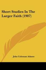 Short Studies In The Larger Faith (1907) af John Coleman Adams