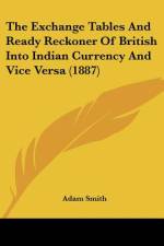 The Exchange Tables And Ready Reckoner Of British Into Indian Currency And Vice Versa (1887) af Adam Smith