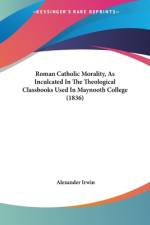 Roman Catholic Morality, As Inculcated In The Theological Classbooks Used In Maynooth College (1836) af Alexander Irwin