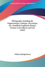 Photography, Including the Daguerreotype, Calotype, Chrysotype, Etc.; Familiarly Explained, Being a Treatise on Its Objects and Uses (1842) af William Raleigh Baxter