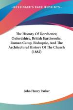 The History Of Dorchester, Oxfordshire, British Earthworks, Roman Camp, Bishopric, And The Architectural History Of The Church (1882) af John Henry Parker