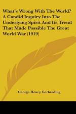 What's Wrong With The World? A Candid Inquiry Into The Underlying Spirit And Its Trend That Made Possible The Great World War (1919) af George Henry Gerberding