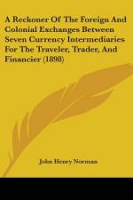 A Reckoner Of The Foreign And Colonial Exchanges Between Seven Currency Intermediaries For The Traveler, Trader, And Financier (1898) af John Henry Norman