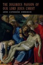 THE DOLOROUS PASSION OF OUR LORD JESUS CHRIST af Anne Catharine Emmerich