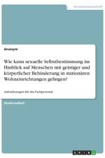 Wie kann sexuelle Selbstbestimmung im Hinblick auf Menschen mit geistiger und körperlicher Behinderung in stationären Wohneinrichtungen gelingen? af Anonym