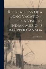 Recreations of a Long Vacation, or, A Visit to Indian Missions in Upper Canada [microform] af James Beaven