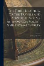 The Three Brothers, Or The Travels and Adventures of Sir Anthony, Sir Robert, & Sir Thomas Sherley af Anthony Sherley