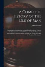 A Complete History of the Isle of Man: Containing the Situation and Geographical Description Thereof; the Ecclesiastical and Civil Histories; the Whol af John Seacome