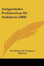 Antiguedades Prehistoricas De Andalucia (1868) af Don Manuel De Gongora y Martinez