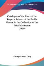 Catalogue Of The Birds Of The Tropical Islands Of The Pacific Ocean, In The Collection Of The British Museum (1859) af George Robert Gray