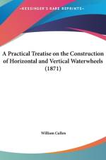 A Practical Treatise On The Construction Of Horizontal And Vertical Waterwheels (1871) af William Cullen