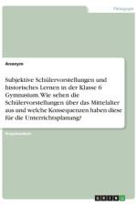 Subjektive Schülervorstellungen und historisches Lernen in der Klasse 6 Gymnasium. Wie sehen die Schülervorstellungen über das Mittelalter aus und welche Konsequenzen haben diese für die Unterrichtsplanung? af Anonym