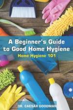A Beginner's Guide to Good Home Hygiene af Caesar Goodman