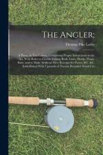 The Angler;: A Poem, in Ten Cantos; Comprising Proper Instructions in the Art, With Rules to Choose Fishing Rods, Lines, Hooks, Flo af Thomas Pike Lathy