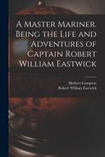 A Master Mariner. Being the Life and Adventures of Captain Robert William Eastwick af Herbert Compton
