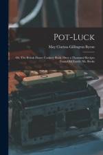 Pot-luck; or, The British Home Cookery Book; Over a Thousand Recipes From old Family ms. Books af May Clarissa Gillington Byron