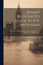 Adam's Illustrated Guide to Rye (with map): Winchelsea, Northiam, Camben-on-Sea, and all Places of Interest in the Neighbourhood af Anonymous