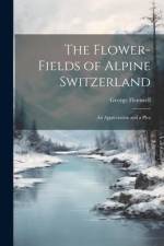 The Flower-fields of Alpine Switzerland: An Appreciation and a Plea af George Flemwell