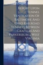 Report Upon Tunnel Ventilation Of Baltimore And Ohio Railroad Tunnels Between Grafton And Parkersburg, West Virginia af Anonymous