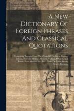 A New Dictionary Of Foreign Phrases And Classical Quotations: Comprising Extracts From The Works Of The Great Writers, Idioms, Proverbs Maxims, Mottoe af Anonymous