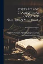 Portrait and Biographical Record of Northern Michigan: Containing Portraits and Biographical Sketches of Prominent and Representative Citizens, Togeth af Record Publishing Co
