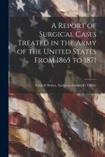 A Report of Surgical Cases Treated in the Army of the United States From 1865 to 1871 af United States Surgeon-General's Office