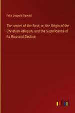 The secret of the East; or, the Origin of the Christian Religion, and the Significance of its Rise and Decline af Felix Leopold Oswald