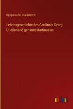 Lebensgeschichte des Cardinals Georg Utie¿enovi¿ genannt Martinusius af Ognjeslav M. Utie¿enovi¿