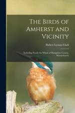 The Birds of Amherst and Vicinity: Including Nearly the Whole of Hampshire County, Massachusetts af Hubert Lyman Clark
