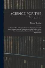 Science for the People: A Memorandum on Various Means for Propagating Scientific and Practical Knowledge Among the Working Classes, and for Th af Thomas Twining