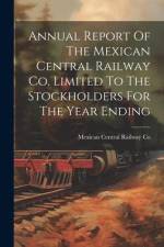 Annual Report Of The Mexican Central Railway Co. Limited To The Stockholders For The Year Ending af Mexican Central Railway Co