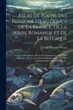 Atlas De Poche Des Poissons D'eau Douce De La France, De La Suisse Romande Et De La Belgique: Avec Leur Description, Moeurs Et Organisation, Suivi D'u af Casimir Raveret-Wattel
