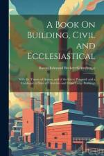 A Book On Building, Civil and Ecclesiastical: With the Theory of Domes, and of the Great Pyramid; and a Catalogue of Sizes of Churches and Other Large af Baron Edmund Beckett Grimthorpe