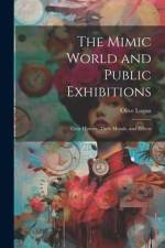 The Mimic World and Public Exhibitions; Their History, Their Morals, and Effects af Olive Logan