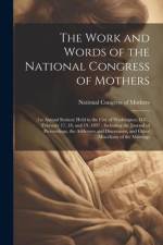 The Work and Words of the National Congress of Mothers: (1st Annual Session) Held in the City of Washington, D.C., February 17, 18, and 19, 1897: Incl af National Congress of Mothers (U S C