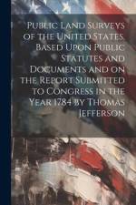 Public Land Surveys of the United States. Based Upon Public Statutes and Documents and on the Report Submitted to Congress in the Year 1784 by Thomas af Anonymous