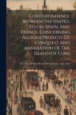 Correspondence Between The United States, Spain, And France, Concerning Alleged Projects Of Conquest And Annexation Of The Island Of Cuba: Presented T af Anonymous