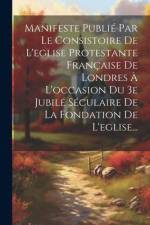 Manifeste Publié Par Le Consistoire De L'eglise Protestante Française De Londres À L'occasion Du 3e Jubilé Séculaire De La Fondation De L'eglise... af Anonymous