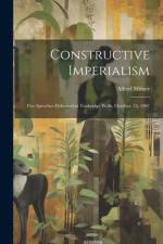 Constructive Imperialism: Five Speeches Delivered at Tunbridge Wells, October, 24, 1907 af Alfred Milner