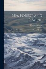 Sea, Forest and Prairie: Being Stories of Life and Adventure in Canada Past and Present af Charles Cameron