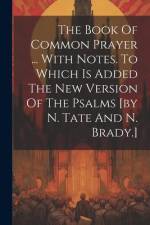The Book Of Common Prayer ... With Notes. To Which Is Added The New Version Of The Psalms [by N. Tate And N. Brady.] af Anonymous