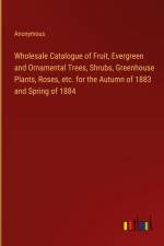 Wholesale Catalogue of Fruit, Evergreen and Ornamental Trees, Shrubs, Greenhouse Plants, Roses, etc. for the Autumn of 1883 and Spring of 1884 af Anonymous