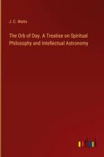 The Orb of Day. A Treatise on Spiritual Philosophy and Intellectual Astronomy af J. C. Watts