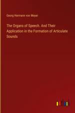 The Organs of Speech. And Their Application in the Formation of Articulate Sounds