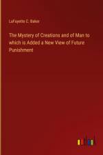 The Mystery of Creations and of Man to which is Added a New View of Future Punishment af Lafayette C. Baker