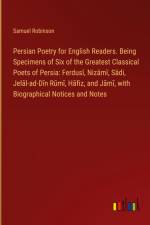 Persian Poetry for English Readers. Being Specimens of Six of the Greatest Classical Poets of Persia: Ferdus¿, Niz¿m¿, S¿di, Jel¿l-ad-D¿n R¿m¿, H¿fiz, and J¿m¿, with Biographical Notices and Notes af Samuel Robinson