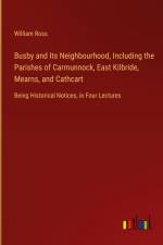 Busby and Its Neighbourhood, Including the Parishes of Carmunnock, East Kilbride, Mearns, and Cathcart af William Ross