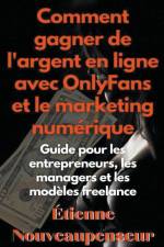 Comment gagner de l'argent en ligne avec OnlyFans et le marketing numérique Guide pour les entrepreneurs, les managers et les modèles freelance af Étienne Nouveaupenseur
